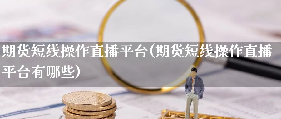 期货短线操作直播平台(期货短线操作直播平台有哪些)_期货财经_第1张_期货财经直播间 期货短线操作直播平台(期货短线操作直播平台有哪些)_https://cj.meihuadianqi.com_期货财经_第1张