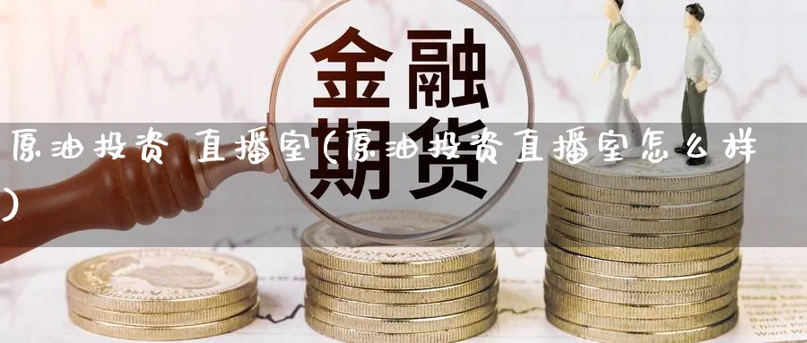 原油投资 直播室(原油投资直播室怎么样)_https://cj.meihuadianqi.com_财经直播_第1张