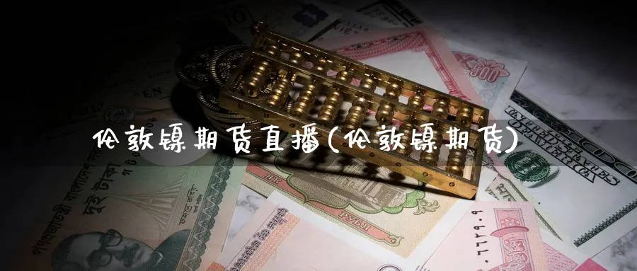 伦敦镍期货直播(伦敦镍期货)_https://cj.meihuadianqi.com_财经分析_第1张