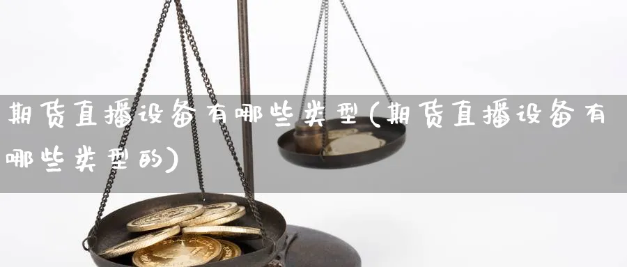 期货直播设备有哪些类型(期货直播设备有哪些类型的)_https://cj.meihuadianqi.com_财经行情_第1张
