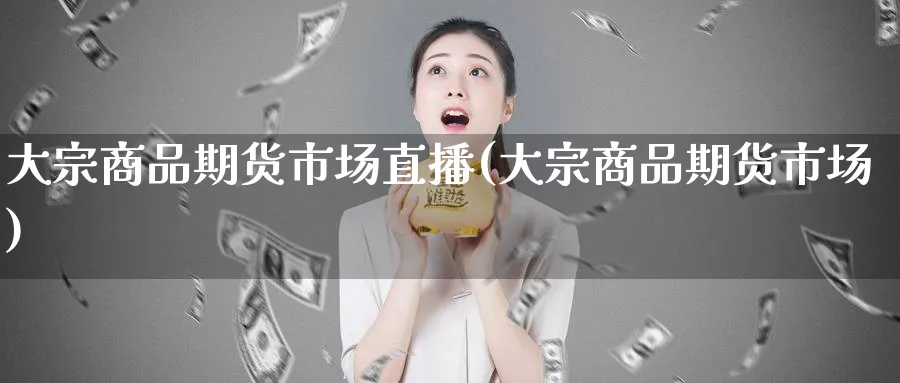 大宗商品期货市场直播(大宗商品期货市场)_财经直播_第1张_期货财经直播间 大宗商品期货市场直播(大宗商品期货市场)_https://cj.meihuadianqi.com_财经直播_第1张