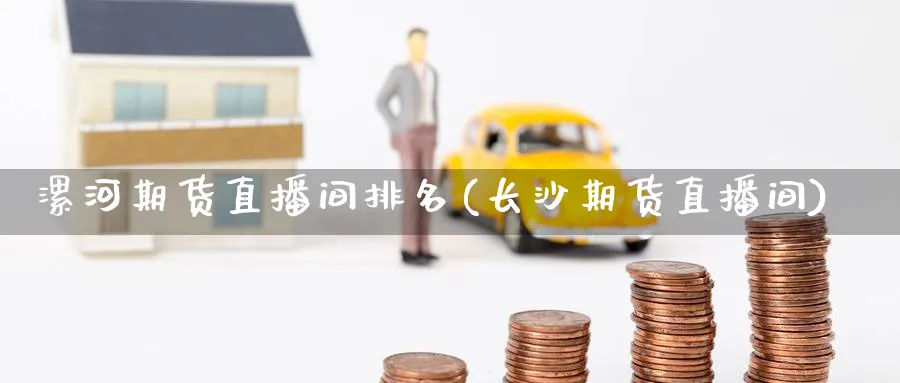 漯河期货直播间排名(长沙期货直播间)_https://cj.meihuadianqi.com_财经行情_第1张