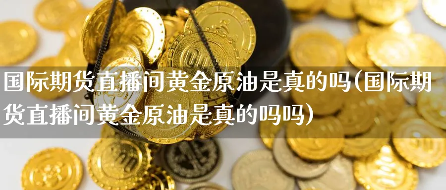 国际期货直播间黄金原油是真的吗(国际期货直播间黄金原油是真的吗吗)_https://cj.meihuadianqi.com_财经分析_第1张