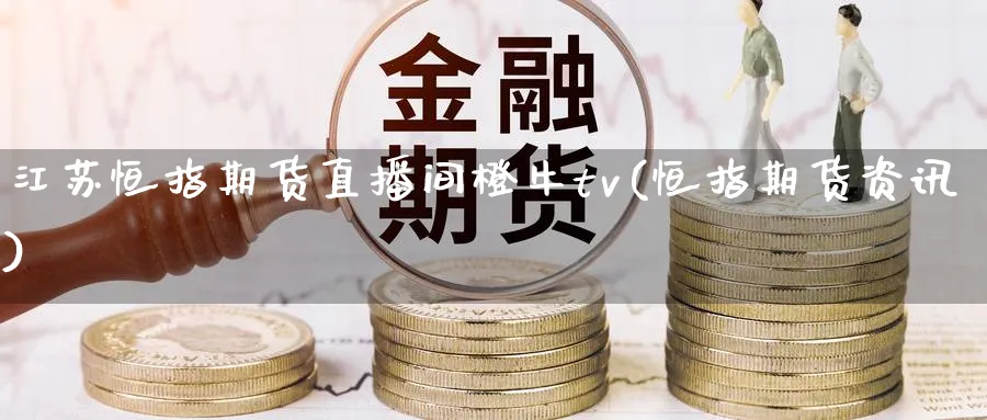 江苏恒指期货直播间橙牛tv(恒指期货资讯)_期货财经_第1张_期货财经直播间 江苏恒指期货直播间橙牛tv(恒指期货资讯)_https://cj.meihuadianqi.com_期货财经_第1张