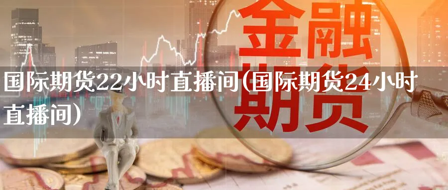 国际期货22小时直播间(国际期货24小时直播间)_https://cj.meihuadianqi.com_期货财经_第1张
