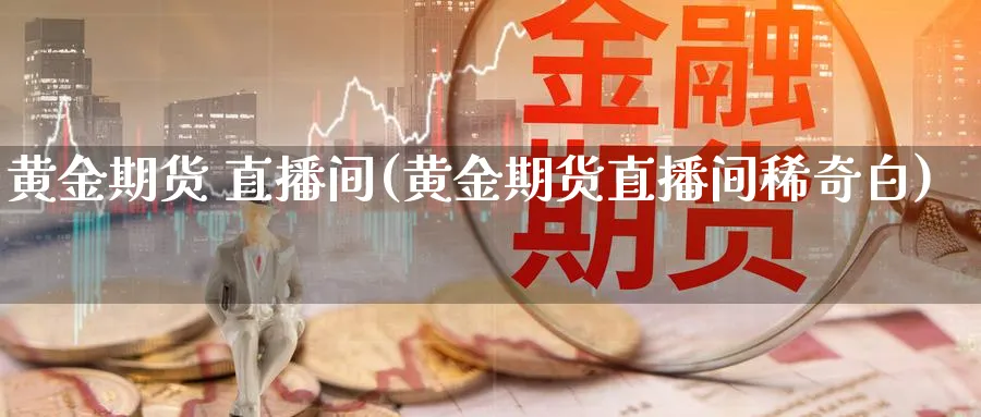 黄金期货 直播间(黄金期货直播间稀奇白)_https://cj.meihuadianqi.com_财经行情_第1张