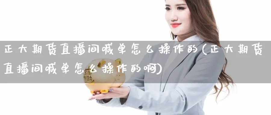 正大期货直播间喊单怎么操作的(正大期货直播间喊单怎么操作的啊)_期货财经_第1张_期货财经直播间 正大期货直播间喊单怎么操作的(正大期货直播间喊单怎么操作的啊)_https://cj.meihuadianqi.com_期货财经_第1张