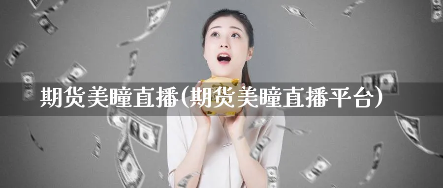 期货美瞳直播(期货美瞳直播平台)_https://cj.meihuadianqi.com_财经分析_第1张