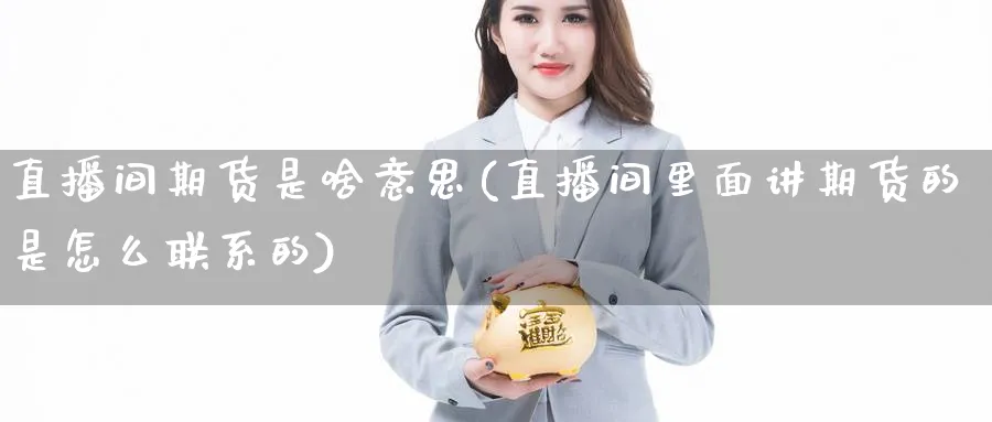 直播间期货是啥意思(直播间里面讲期货的是怎么联系的)_期货财经_第1张_期货财经直播间 直播间期货是啥意思(直播间里面讲期货的是怎么联系的)_https://cj.meihuadianqi.com_期货财经_第1张