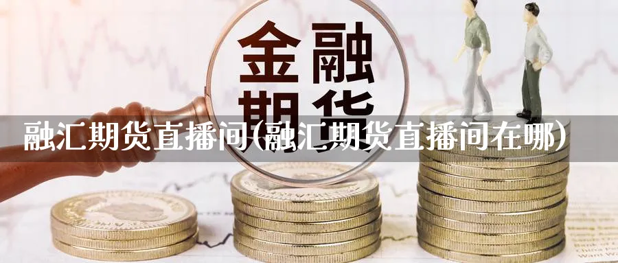 融汇期货直播间(融汇期货直播间在哪)_https://cj.meihuadianqi.com_财经分析_第1张