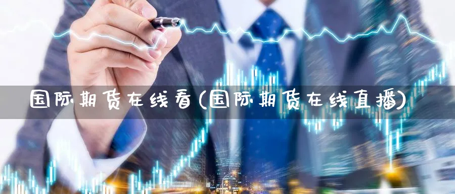 国际期货在线看(国际期货在线直播)_财经直播_第1张_期货财经直播间 国际期货在线看(国际期货在线直播)_https://cj.meihuadianqi.com_财经直播_第1张