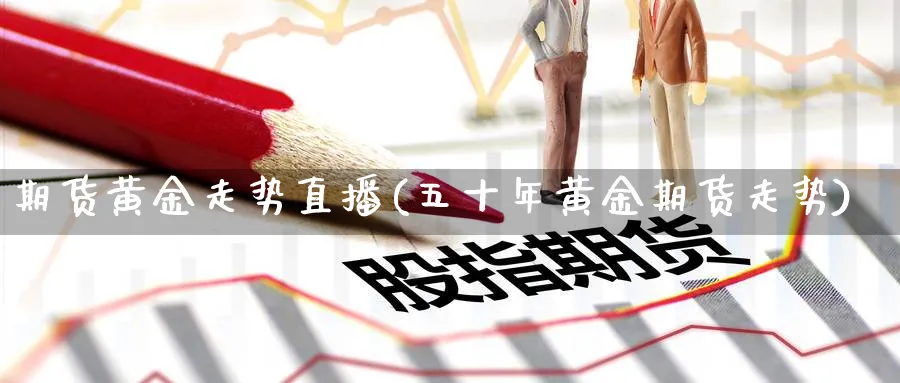 期货黄金走势直播(五十年黄金期货走势)_财经直播_第1张_期货财经直播间 期货黄金走势直播(五十年黄金期货走势)_https://cj.meihuadianqi.com_财经直播_第1张