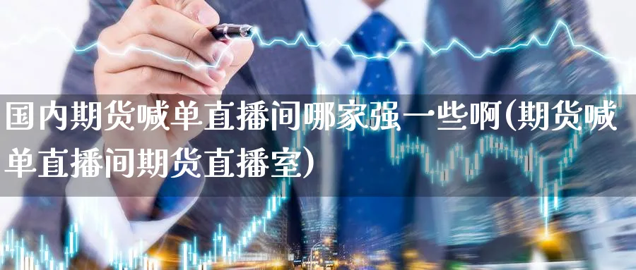 国内期货喊单直播间哪家强一些啊(期货喊单直播间期货直播室)_https://cj.meihuadianqi.com_期货财经_第1张