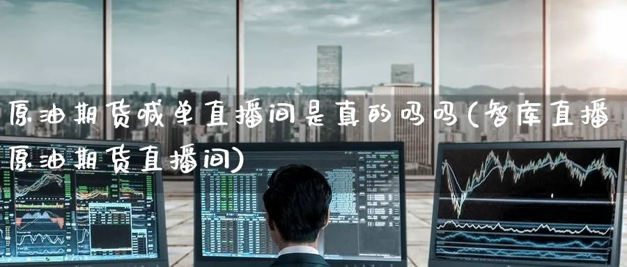 原油期货喊单直播间是真的吗吗(智库直播原油期货直播间)_财经分析_第1张_期货财经直播间 原油期货喊单直播间是真的吗吗(智库直播原油期货直播间)_https://cj.meihuadianqi.com_财经分析_第1张