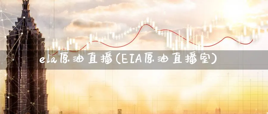 ela原油直播(EIA原油直播室)_https://cj.meihuadianqi.com_财经行情_第1张