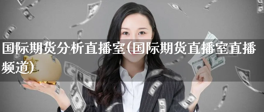 国际期货分析直播室(国际期货直播室直播频道)_期货财经_第1张_期货财经直播间 国际期货分析直播室(国际期货直播室直播频道)_https://cj.meihuadianqi.com_期货财经_第1张