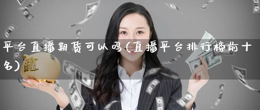 平台直播期货可以吗(直播平台排行榜前十名)_财经行情_第1张_期货财经直播间 平台直播期货可以吗(直播平台排行榜前十名)_https://cj.meihuadianqi.com_财经行情_第1张