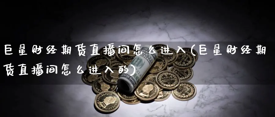 巨星财经期货直播间怎么进入(巨星财经期货直播间怎么进入的)_https://cj.meihuadianqi.com_财经直播_第1张
