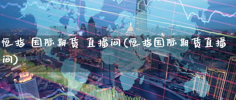 恒指 国际期货 直播间(恒指国际期货直播间)_https://cj.meihuadianqi.com_财经行情_第1张