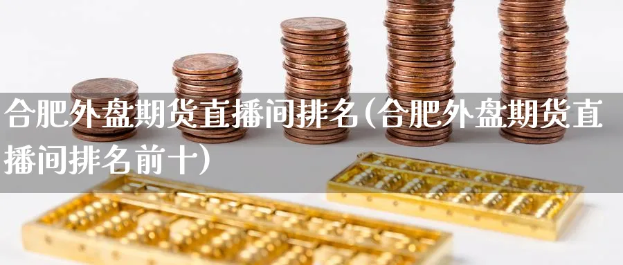 合肥外盘期货直播间排名(合肥外盘期货直播间排名前十)_财经分析_第1张_期货财经直播间 合肥外盘期货直播间排名(合肥外盘期货直播间排名前十)_https://cj.meihuadianqi.com_财经分析_第1张