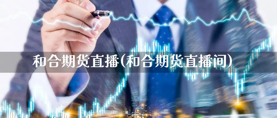 和合期货直播(和合期货直播间)_财经分析_第1张_期货财经直播间 和合期货直播(和合期货直播间)_https://cj.meihuadianqi.com_财经分析_第1张