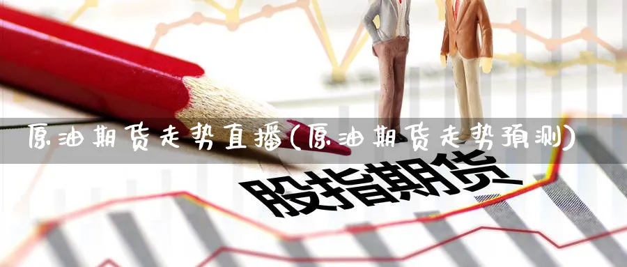 原油期货走势直播(原油期货走势预测)_期货财经_第1张_期货财经直播间 原油期货走势直播(原油期货走势预测)_https://cj.meihuadianqi.com_期货财经_第1张