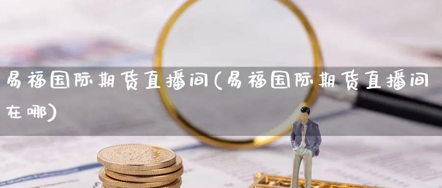 易福国际期货直播间(易福国际期货直播间在哪)_https://cj.meihuadianqi.com_财经分析_第1张