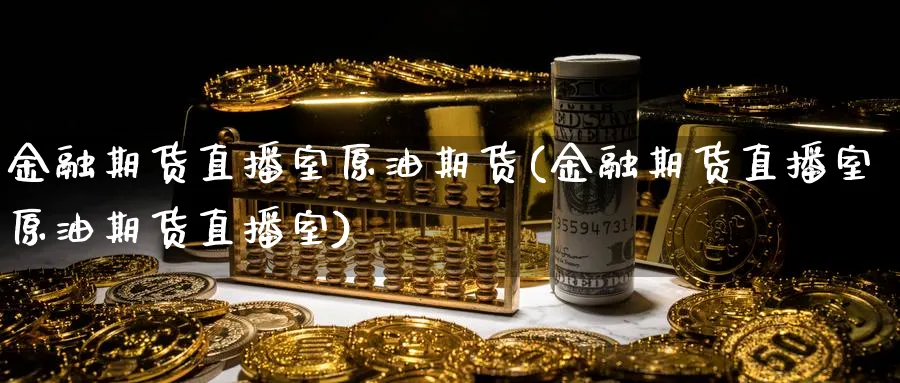 金融期货直播室原油期货(金融期货直播室原油期货直播室)_财经直播_第1张_期货财经直播间 金融期货直播室原油期货(金融期货直播室原油期货直播室)_https://cj.meihuadianqi.com_财经直播_第1张
