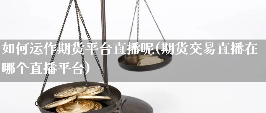 如何运作期货平台直播呢(期货交易直播在哪个直播平台)_https://cj.meihuadianqi.com_财经分析_第1张