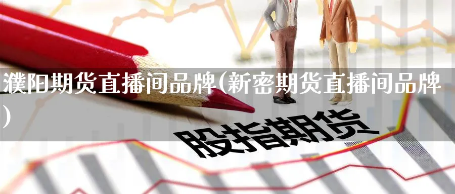 濮阳期货直播间品牌(新密期货直播间品牌)_https://cj.meihuadianqi.com_期货财经_第1张