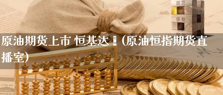 原油期货上市 恒基达鑫(原油恒指期货直播室)_期货财经_第1张_期货财经直播间 原油期货上市 恒基达鑫(原油恒指期货直播室)_https://cj.meihuadianqi.com_期货财经_第1张
