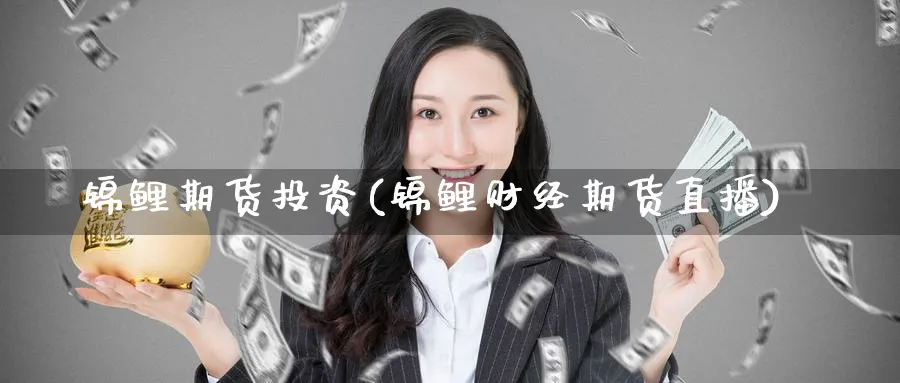 锦鲤期货投资(锦鲤财经期货直播)_财经分析_第1张_期货财经直播间 锦鲤期货投资(锦鲤财经期货直播)_https://cj.meihuadianqi.com_财经分析_第1张