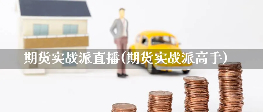 期货实战派直播(期货实战派高手)_https://cj.meihuadianqi.com_期货财经_第1张