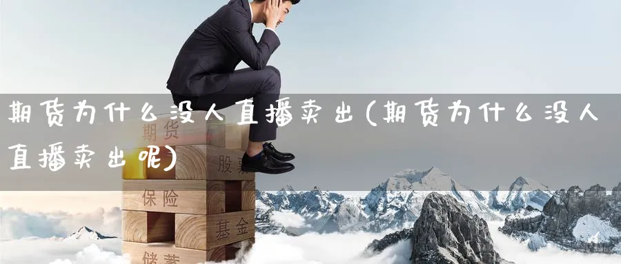期货为什么没人直播卖出(期货为什么没人直播卖出呢)_https://cj.meihuadianqi.com_财经行情_第1张