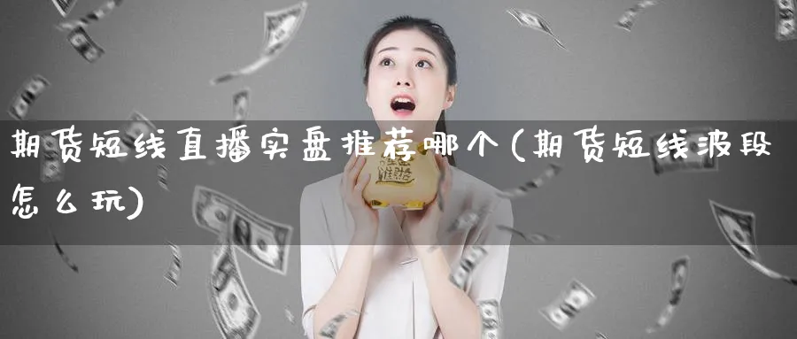 期货短线直播实盘推荐哪个(期货短线波段怎么玩)_财经行情_第1张_期货财经直播间 期货短线直播实盘推荐哪个(期货短线波段怎么玩)_https://cj.meihuadianqi.com_财经行情_第1张