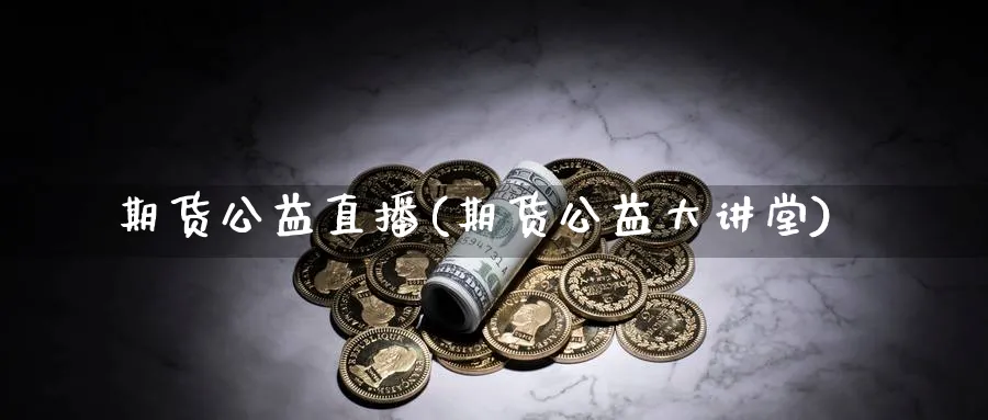 期货公益直播(期货公益大讲堂)_https://cj.meihuadianqi.com_期货财经_第1张