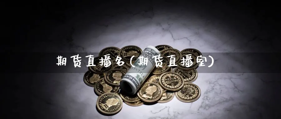 期货直播名(期货直播室)_https://cj.meihuadianqi.com_财经直播_第1张