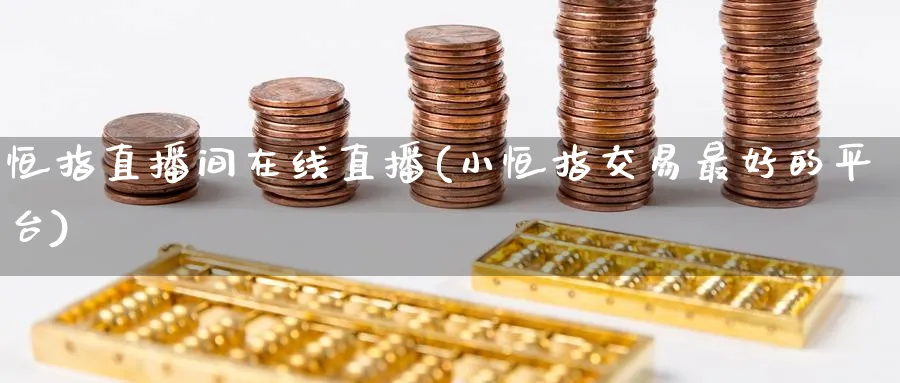 恒指直播间在线直播(小恒指交易最好的平台)_https://cj.meihuadianqi.com_财经分析_第1张