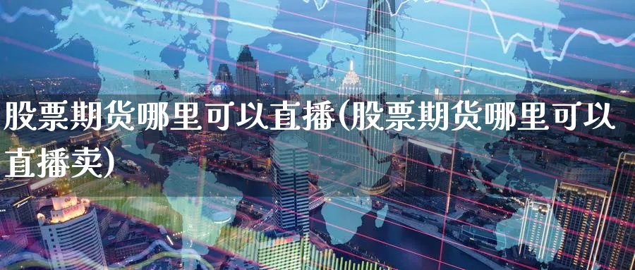 股票期货哪里可以直播(股票期货哪里可以直播卖)_https://cj.meihuadianqi.com_财经行情_第1张