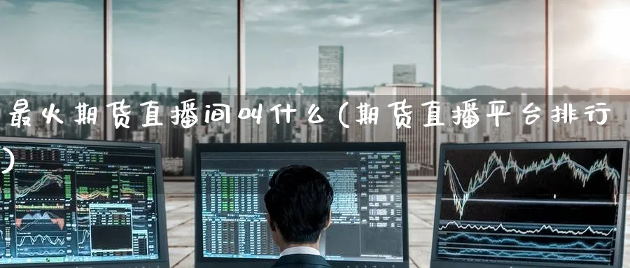 最火期货直播间叫什么(期货直播平台排行)_https://cj.meihuadianqi.com_财经行情_第1张