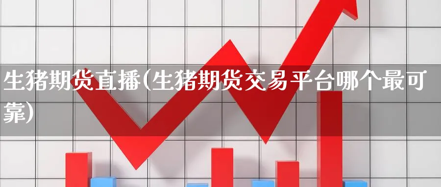 生猪期货直播(生猪期货交易平台哪个最可靠)_财经分析_第1张_期货财经直播间 生猪期货直播(生猪期货交易平台哪个最可靠)_https://cj.meihuadianqi.com_财经分析_第1张