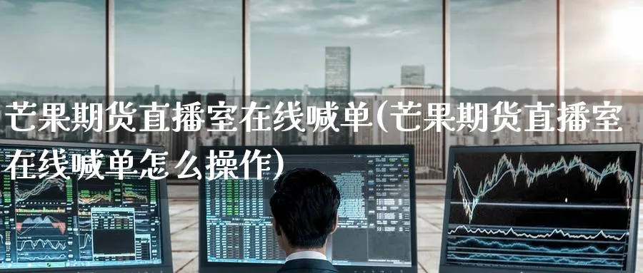 芒果期货直播室在线喊单(芒果期货直播室在线喊单怎么操作)_https://cj.meihuadianqi.com_财经分析_第1张