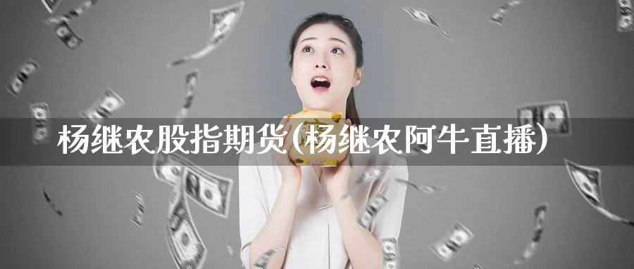 杨继农股指期货(杨继农阿牛直播)_https://cj.meihuadianqi.com_财经分析_第1张