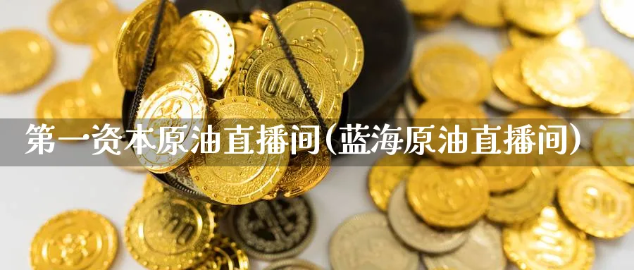 第一资本原油直播间(蓝海原油直播间)_https://cj.meihuadianqi.com_财经分析_第1张