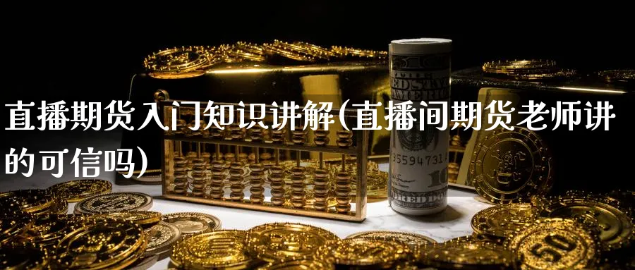 直播期货入门知识讲解(直播间期货老师讲的可信吗)_期货财经_第1张_期货财经直播间 直播期货入门知识讲解(直播间期货老师讲的可信吗)_https://cj.meihuadianqi.com_期货财经_第1张