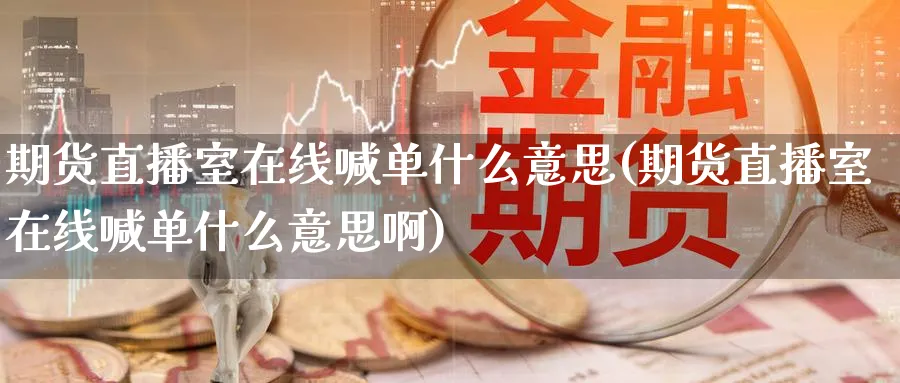 期货直播室在线喊单什么意思(期货直播室在线喊单什么意思啊)_https://cj.meihuadianqi.com_财经分析_第1张