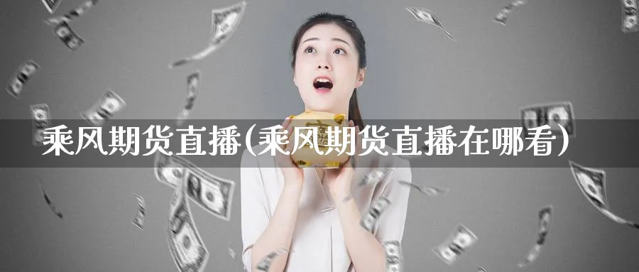 乘风期货直播(乘风期货直播在哪看)_财经行情_第1张_期货财经直播间 乘风期货直播(乘风期货直播在哪看)_https://cj.meihuadianqi.com_财经行情_第1张