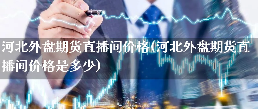 河北外盘期货直播间价格(河北外盘期货直播间价格是多少)_https://cj.meihuadianqi.com_期货财经_第1张