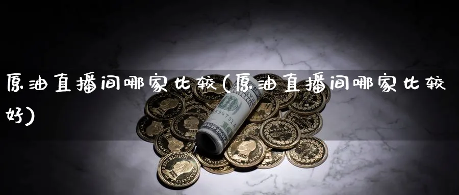 原油直播间哪家比较(原油直播间哪家比较好)_期货财经_第1张_期货财经直播间 原油直播间哪家比较(原油直播间哪家比较好)_https://cj.meihuadianqi.com_期货财经_第1张