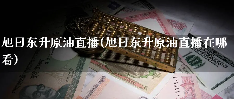 旭日东升原油直播(旭日东升原油直播在哪看)_https://cj.meihuadianqi.com_财经分析_第1张